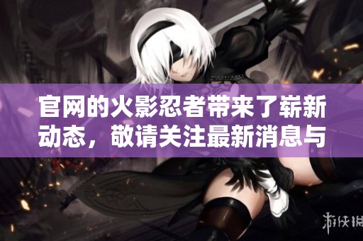 官网的火影忍者带来了崭新动态，敬请关注最新消息与活动。