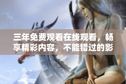三年免费观看在线观看，畅享精彩内容，不能错过的影视盛宴！