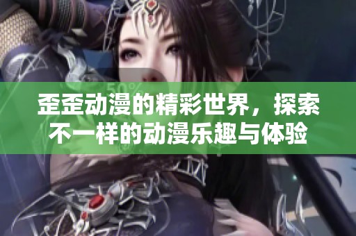 歪歪动漫的精彩世界，探索不一样的动漫乐趣与体验