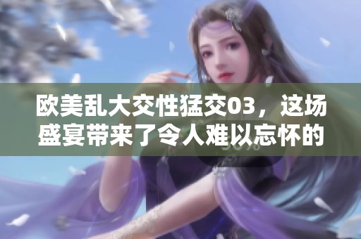 欧美乱大交性猛交03，这场盛宴带来了令人难以忘怀的体验
