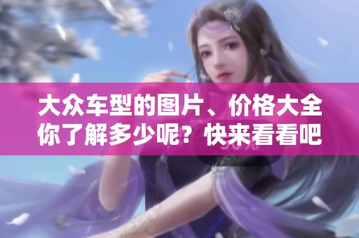 大众车型的图片、价格大全你了解多少呢？快来看看吧！