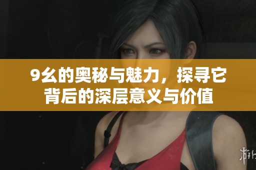 9幺的奥秘与魅力，探寻它背后的深层意义与价值