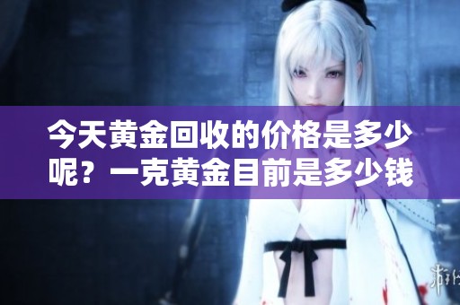今天黄金回收的价格是多少呢？一克黄金目前是多少钱呢？