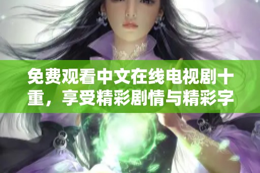 免费观看中文在线电视剧十重，享受精彩剧情与精彩字幕的完美结合