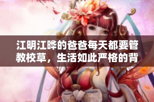 江明江晔的爸爸每天都要管教校草，生活如此严格的背后又有什么故事呢