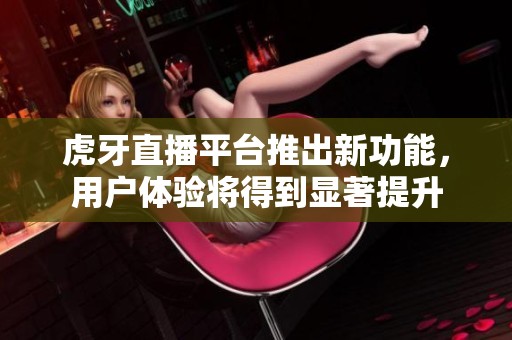 虎牙直播平台推出新功能，用户体验将得到显著提升