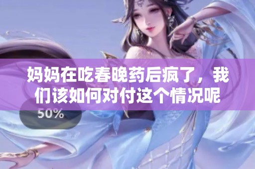 妈妈在吃春晚药后疯了，我们该如何对付这个情况呢