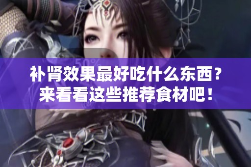 补肾效果最好吃什么东西？来看看这些推荐食材吧！