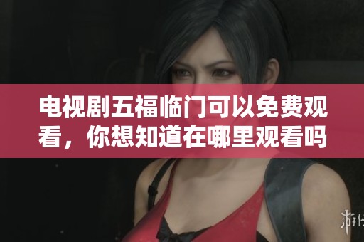 电视剧五福临门可以免费观看，你想知道在哪里观看吗