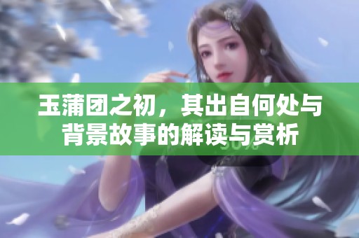 玉蒲团之初，其出自何处与背景故事的解读与赏析