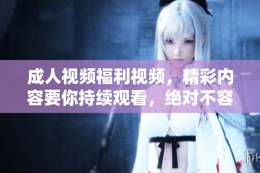 **视频福利视频，精彩内容要你持续观看，绝对不容错过哦！