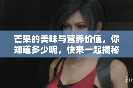 芒果的美味与营养价值，你知道多少呢，快来一起揭秘芒果吧