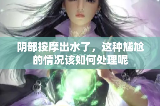 阴部按摩出水了，这种尴尬的情况该如何处理呢