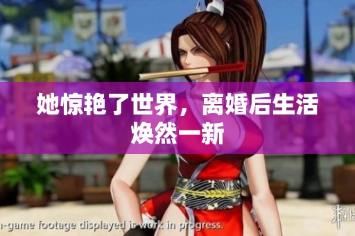 她惊艳了世界，离婚后生活焕然一新
