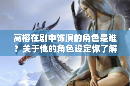 高榕在剧中饰演的角色是谁？关于他的角色设定你了解吗