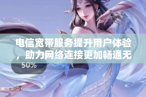 电信宽带服务提升用户体验，助力网络连接更加畅通无阻