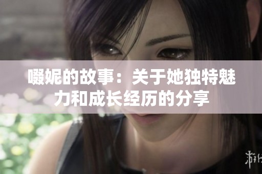 啜妮的故事：关于她独特魅力和成长经历的分享