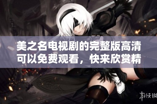 美之名电视剧的完整版高清可以免费观看，快来欣赏精彩内容吧