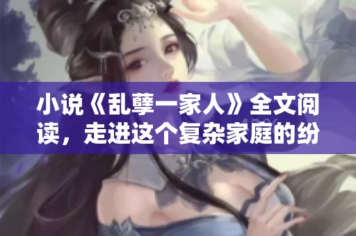 小说《乱孽一家人》全文阅读，走进这个复杂家庭的纷乱故事