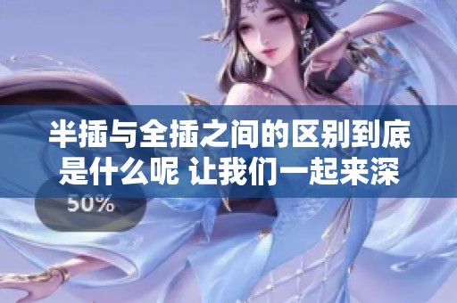 半插与全插之间的区别到底是什么呢 让我们一起来深入了解一下这个问题