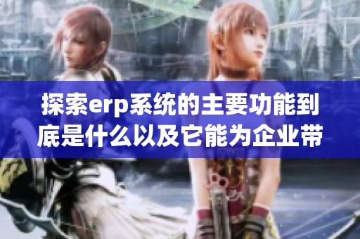 探索erp系统的主要功能到底是什么以及它能为企业带来哪些帮助