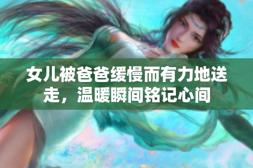 女儿被爸爸缓慢而有力地送走，温暖瞬间铭记心间