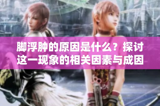脚浮肿的原因是什么？探讨这一现象的相关因素与成因。