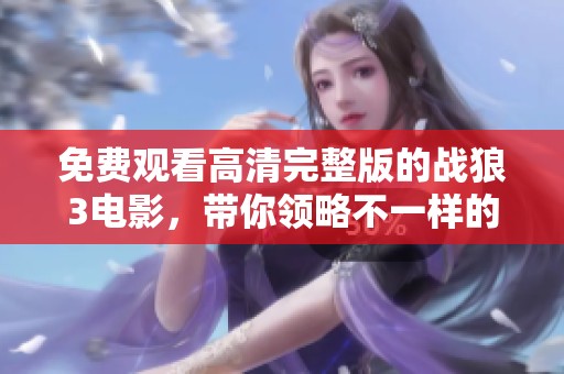 免费观看高清完整版的战狼3电影，带你领略不一样的精彩体验