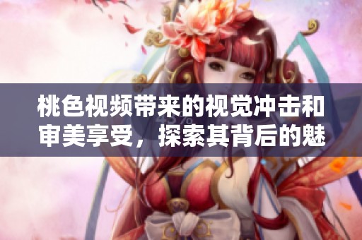 桃色视频带来的视觉冲击和审美享受，探索其背后的魅力与意义