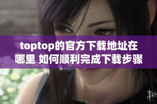 toptop的官方下载地址在哪里 如何顺利完成下载步骤请看这里