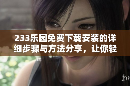 233乐园免费下载安装的详细步骤与方法分享，让你轻松享受游戏乐趣