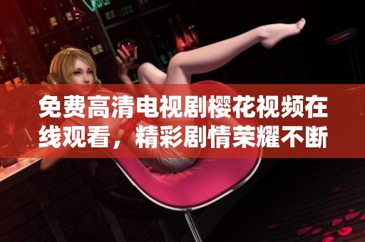 免费高清电视剧樱花视频在线观看，精彩剧情荣耀不断上演，让人无法自拔