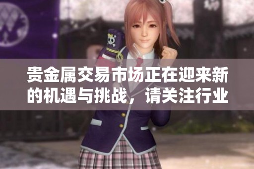 贵金属交易市场正在迎来新的机遇与挑战，请关注行业动态与走势分析。