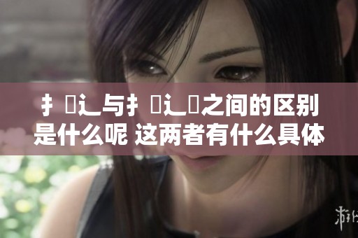 扌喿辶与扌喿辶畐之间的区别是什么呢 这两者有什么具体的差异呢