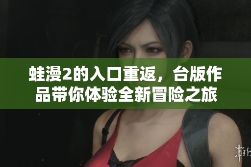 蛙漫2的入口重返，台版作品带你体验全新冒险之旅