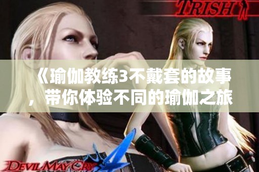 《瑜伽教练3不戴套的故事，带你体验不同的瑜伽之旅》