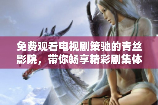 免费观看电视剧策驰的青丝影院，带你畅享精彩剧集体验
