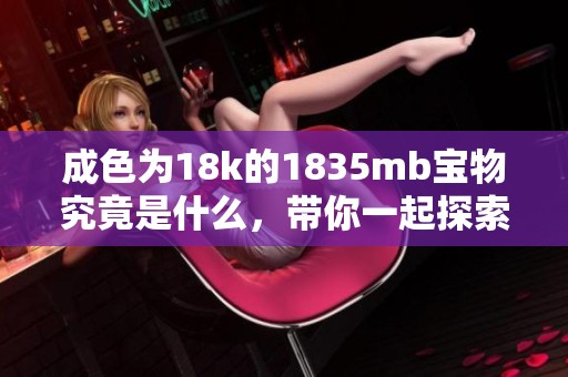 成色为18k的1835mb宝物究竟是什么，带你一起探索它的魅力所在