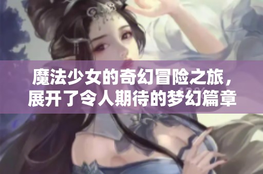 魔法少女的奇幻冒险之旅，展开了令人期待的梦幻篇章