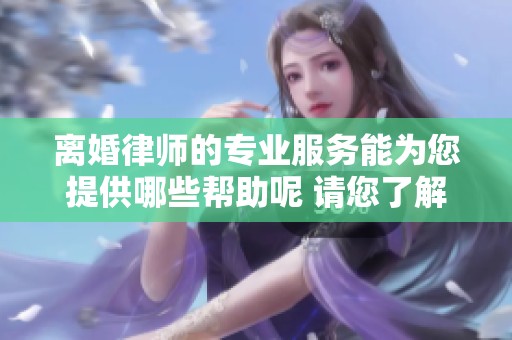 离婚律师的专业服务能为您提供哪些帮助呢 请您了解一下相关信息