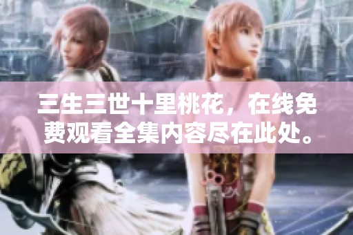 三生三世十里桃花，在线免费观看全集内容尽在此处。