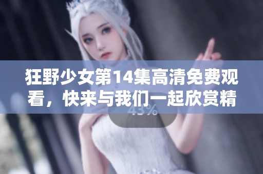 狂野少女第14集高清免费观看，快来与我们一起欣赏精彩内容吧