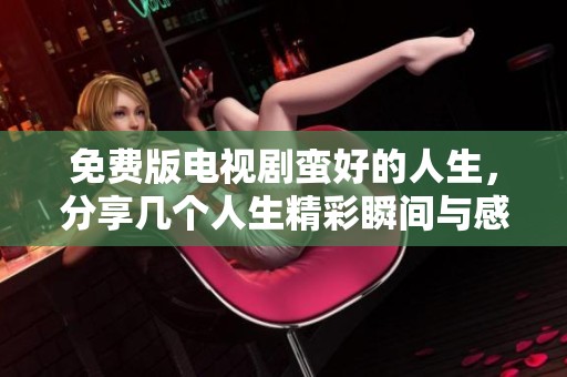 免费版电视剧蛮好的人生，分享几个人生精彩瞬间与感悟