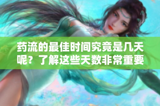 药流的最佳时间究竟是几天呢？了解这些天数非常重要