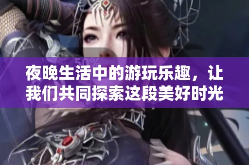 夜晚生活中的游玩乐趣，让我们共同探索这段美好时光