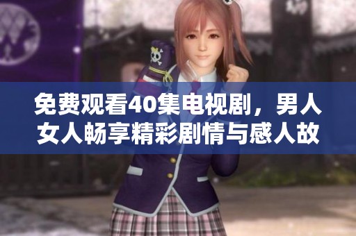 免费观看40集电视剧，男人女人畅享精彩剧情与感人故事