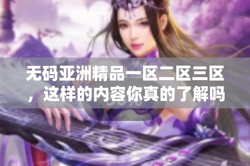 **亚洲精品一区二区三区，这样的内容你真的了解吗？