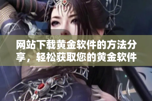 网站下载黄金软件的方法分享，轻松获取您的黄金软件，让操作更便捷！