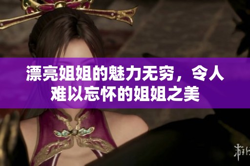 漂亮姐姐的魅力无穷，令人难以忘怀的姐姐之美