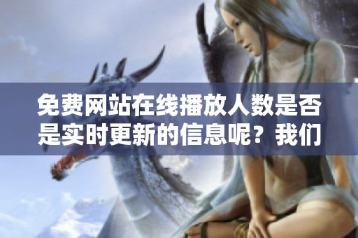 免费网站在线播放人数是否是实时更新的信息呢？我们来探讨一下这个问题。